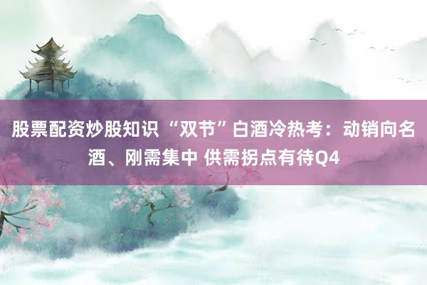 股票配资炒股知识 “双节”白酒冷热考：动销向名酒、刚需集中 供需拐点有待Q4