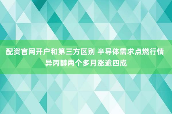 配资官网开户和第三方区别 半导体需求点燃行情 异丙醇两个多月涨逾四成