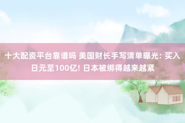 十大配资平台靠谱吗 美国财长手写清单曝光: 买入日元至100亿! 日本被绑得越来越紧