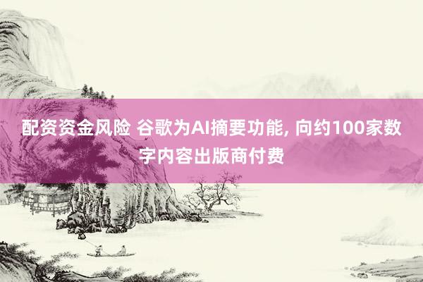 配资资金风险 谷歌为AI摘要功能, 向约100家数字内容出版商付费