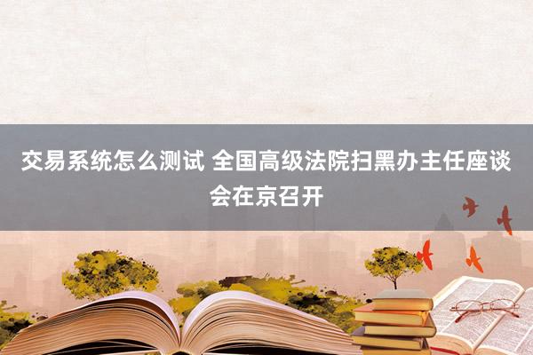 交易系统怎么测试 全国高级法院扫黑办主任座谈会在京召开