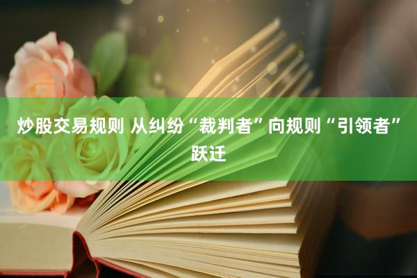 炒股交易规则 从纠纷“裁判者”向规则“引领者”跃迁