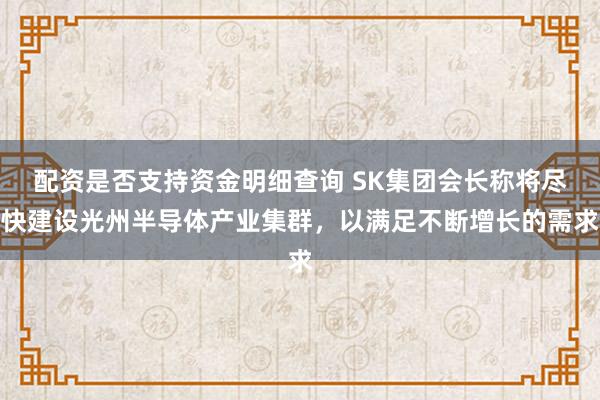 配资是否支持资金明细查询 SK集团会长称将尽快建设光州半导体产业集群，以满足不断增长的需求