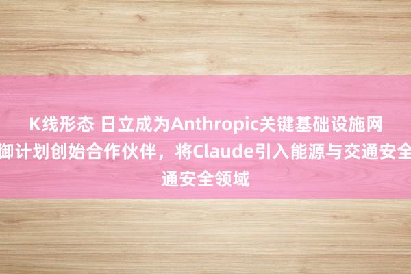 K线形态 日立成为Anthropic关键基础设施网络防御计划创始合作伙伴，将Claude引入能源与交通安全领域