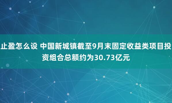止盈怎么设 中国新城镇截至9月末固定收益类项目投资组合总额约为30.73亿元