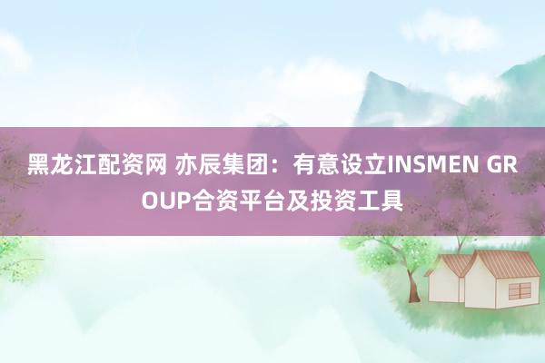 黑龙江配资网 亦辰集团：有意设立INSMEN GROUP合资平台及投资工具