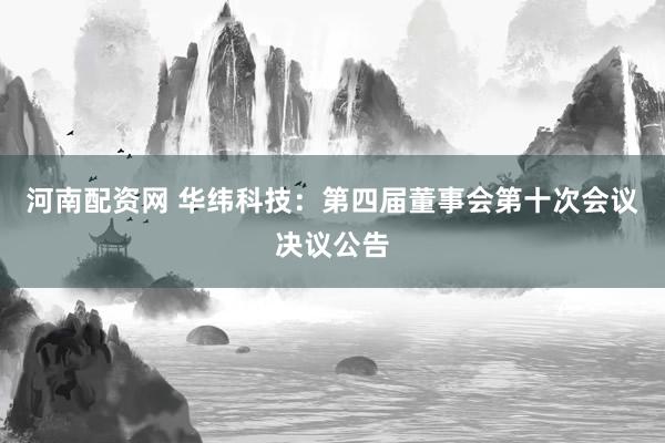 河南配资网 华纬科技：第四届董事会第十次会议决议公告