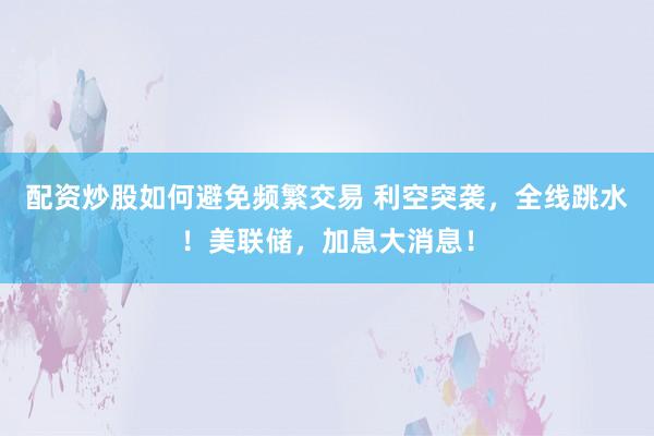 配资炒股如何避免频繁交易 利空突袭，全线跳水！美联储，加息大消息！