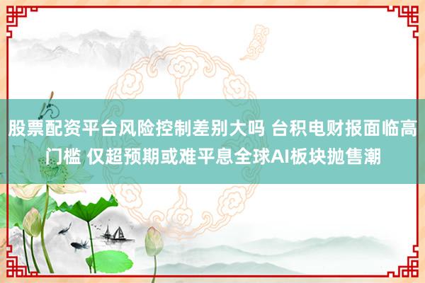 股票配资平台风险控制差别大吗 台积电财报面临高门槛 仅超预期或难平息全球AI板块抛售潮