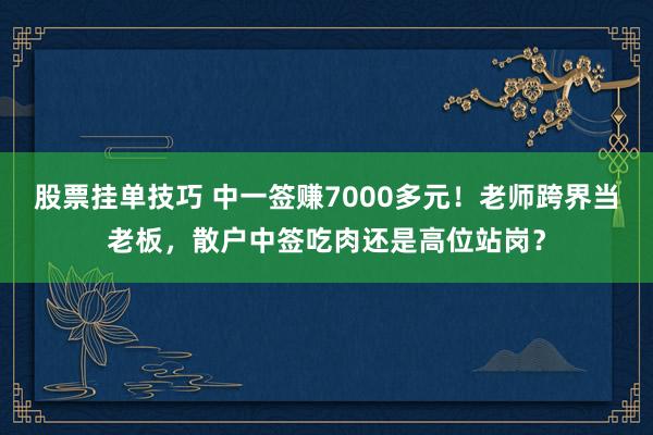 股票挂单技巧 中一签赚7000多元！老师跨界当老板，散户中签吃肉还是高位站岗？