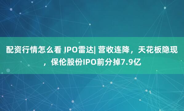 配资行情怎么看 IPO雷达| 营收连降，天花板隐现，保伦股份IPO前分掉7.9亿