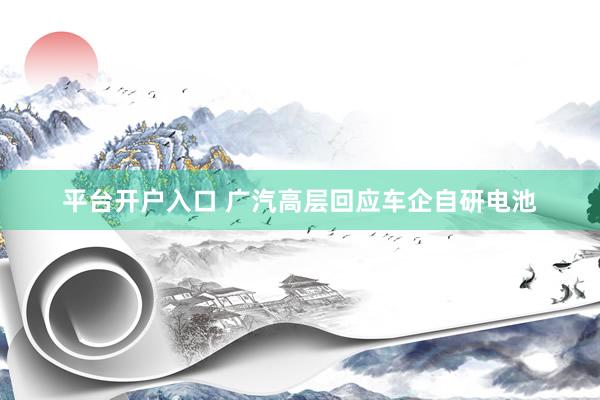 平台开户入口 广汽高层回应车企自研电池