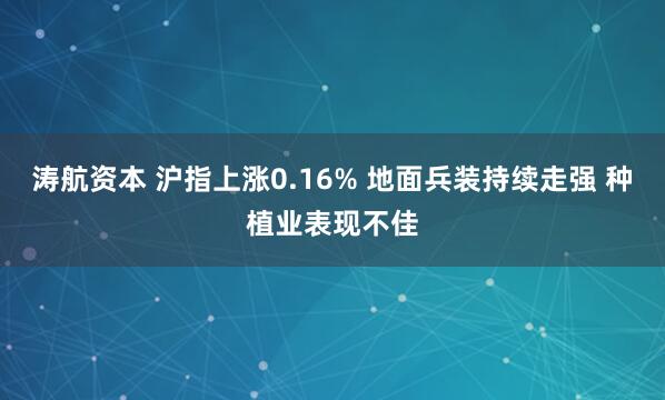 涛航资本 沪指上涨0.16% 地面兵装持续走强 种植业表现不佳