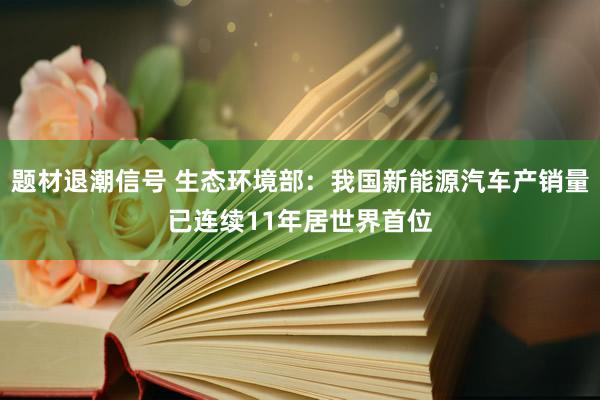 题材退潮信号 生态环境部：我国新能源汽车产销量已连续11年居世界首位