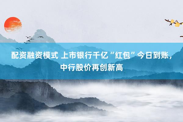 配资融资模式 上市银行千亿“红包”今日到账,中行股价再创新高