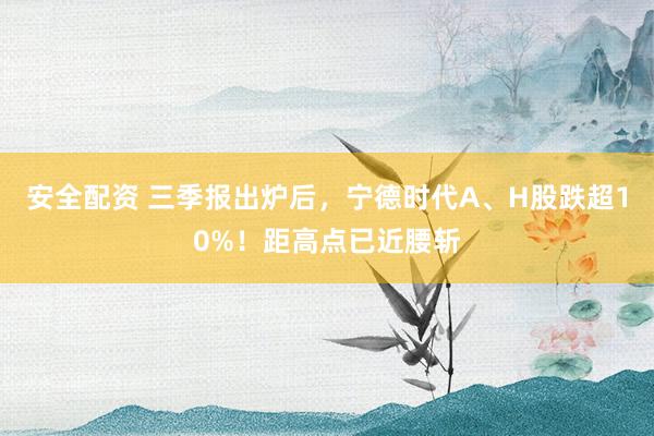 安全配资 三季报出炉后,宁德时代A、H股跌超10%!距高点已近腰斩