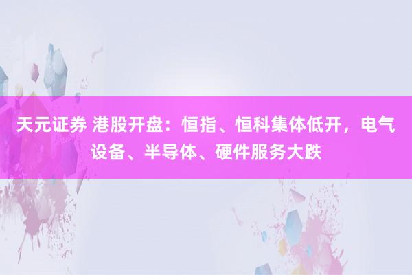 天元证券 港股开盘：恒指、恒科集体低开，电气设备、半导体、硬件服务大跌