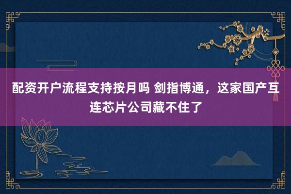 配资开户流程支持按月吗 剑指博通,这家国产互连芯片公司藏不住了