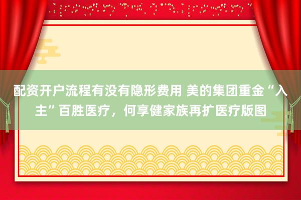 配资开户流程有没有隐形费用 美的集团重金“入主”百胜医疗，何享健家族再扩医疗版图