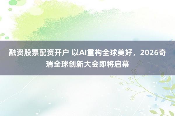 融资股票配资开户 以AI重构全球美好，2026奇瑞全球创新大会即将启幕