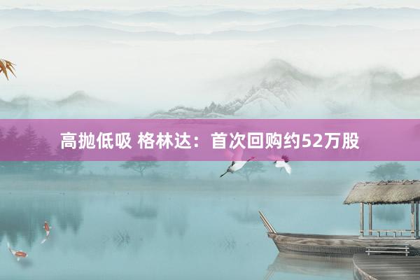 高抛低吸 格林达：首次回购约52万股