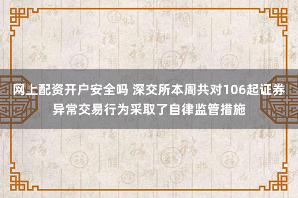 网上配资开户安全吗 深交所本周共对106起证券异常交易行为采取了自律监管措施