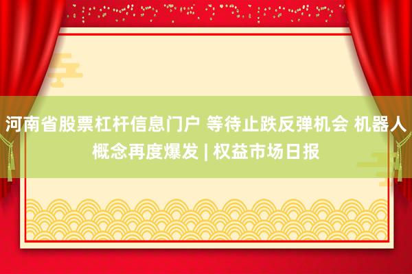 河南省股票杠杆信息门户 等待止跌反弹机会 机器人概念再度爆发 | 权益市场日报