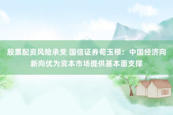 股票配资风险承受 国信证券荀玉根：中国经济向新向优为资本市场提供基本面支撑