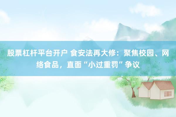 股票杠杆平台开户 食安法再大修：聚焦校园、网络食品，直面“小过重罚”争议