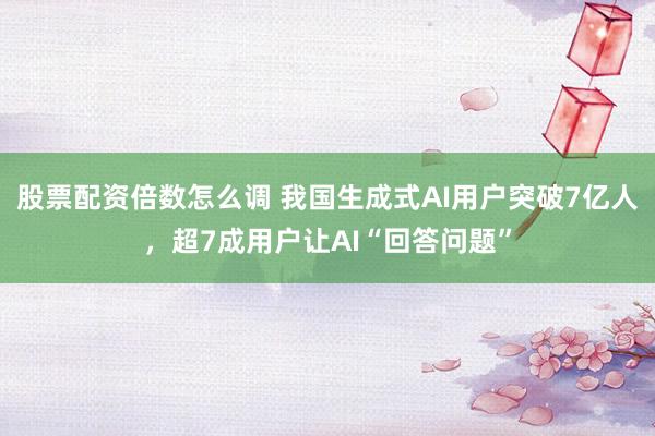 股票配资倍数怎么调 我国生成式AI用户突破7亿人，超7成用户让AI“回答问题”