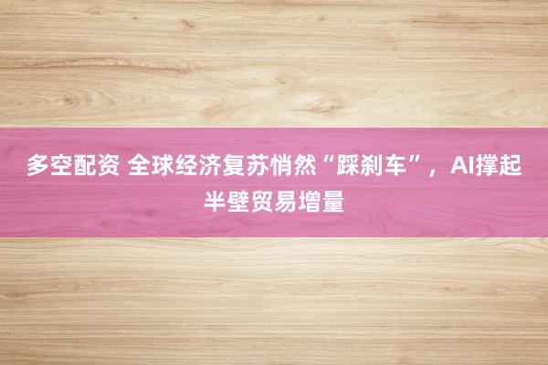 多空配资 全球经济复苏悄然“踩刹车”，AI撑起半壁贸易增量