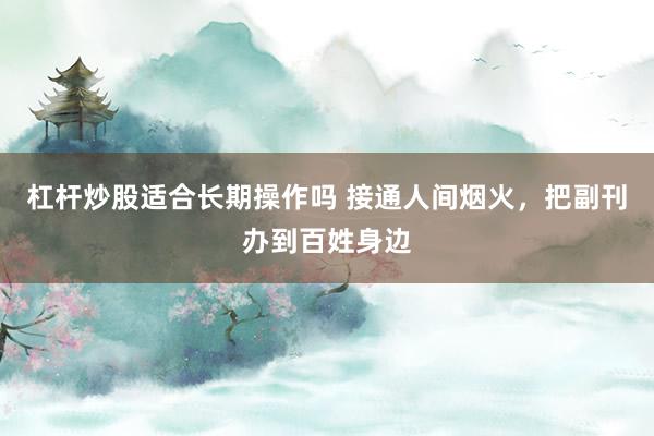 杠杆炒股适合长期操作吗 接通人间烟火,把副刊办到百姓身边