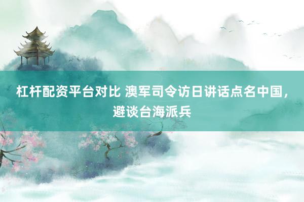 杠杆配资平台对比 澳军司令访日讲话点名中国,避谈台海派兵