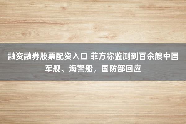 融资融券股票配资入口 菲方称监测到百余艘中国军舰、海警船，国防部回应