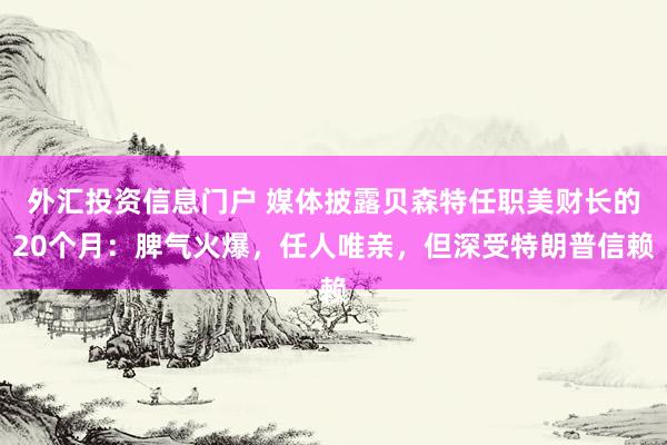 外汇投资信息门户 媒体披露贝森特任职美财长的20个月：脾气火爆，任人唯亲，但深受特朗普信赖