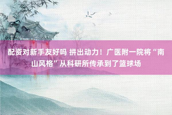 配资对新手友好吗 拼出动力！广医附一院将“南山风格”从科研所传承到了篮球场