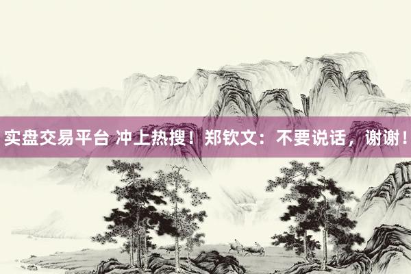 实盘交易平台 冲上热搜！郑钦文：不要说话，谢谢！