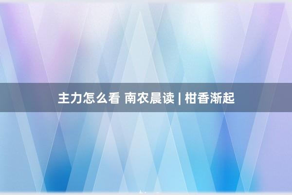 主力怎么看 南农晨读 | 柑香渐起