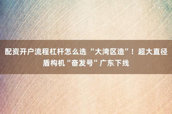 配资开户流程杠杆怎么选 “大湾区造”！超大直径盾构机“奋发号”广东下线