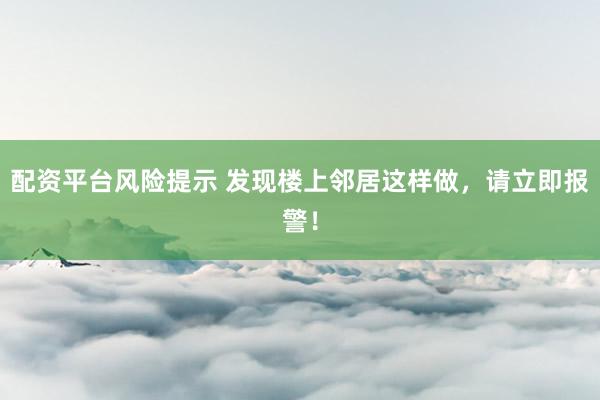 配资平台风险提示 发现楼上邻居这样做，请立即报警！