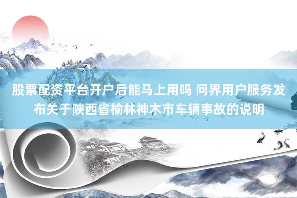股票配资平台开户后能马上用吗 问界用户服务发布关于陕西省榆林神木市车辆事故的说明