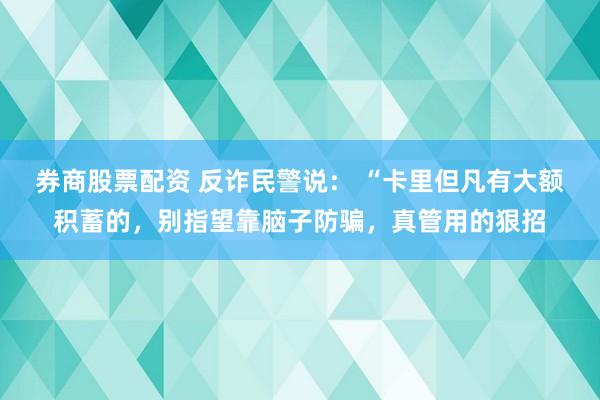 券商股票配资 反诈民警说： “卡里但凡有大额积蓄的，别指望靠脑子防骗，真管用的狠招